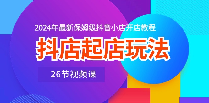 （10687期）抖店起店玩法，2024年最新保姆级抖音小店开店教程（26节视频课）-凌秋网创