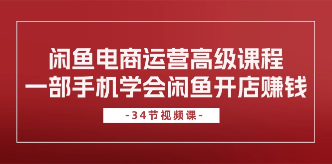（10686期）闲鱼电商运营高级课程，一部手机学会闲鱼开店赚钱（34节课）-凌秋网创