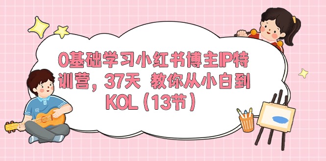 （10764期）0基础学习小红书博主IP特训营，37天 教你从小白到KOL（13节）-凌秋网创