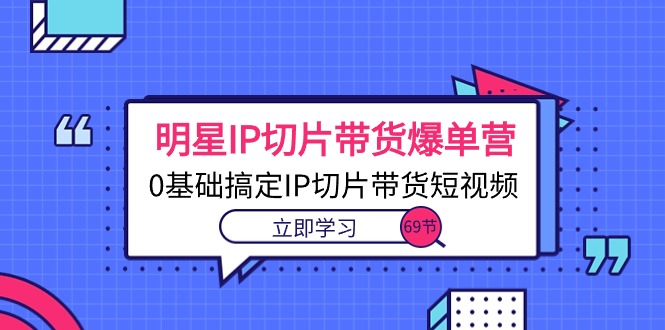 （10732期）明星IP切片带货爆单营，0基础搞定IP切片带货短视频（69节课）-凌秋网创