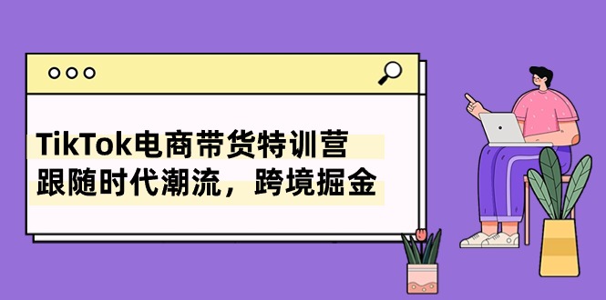 （10730期）TikTok电商带货特训营，跟随时代潮流，跨境掘金（8节课）-凌秋网创