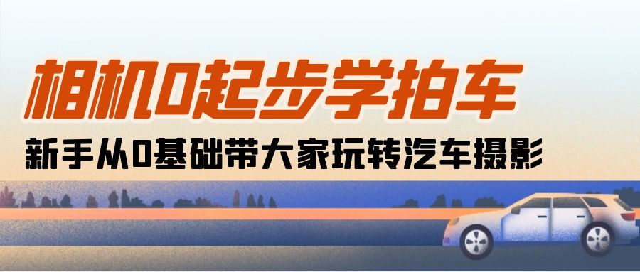 （10657期）相机0起步学拍车：新手从0基础带大家玩转汽车摄影（18节课）-凌秋网创