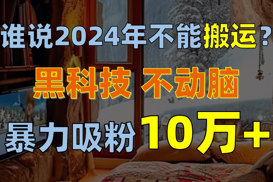（10634期）谁说2024年不能搬运？只动手不动脑，自媒体平台单月暴力涨粉10000+-凌秋网创