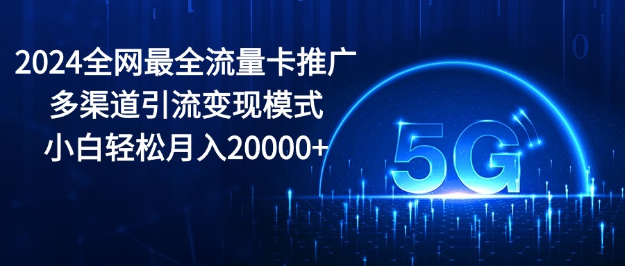 （10608期）2024全网最全流量卡推广多渠道引流变现模式，小白轻松月入20000+-凌秋网创