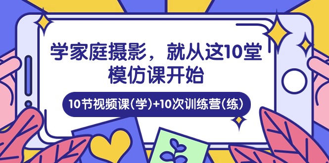 （10582期）学家庭 摄影，就从这10堂模仿课开始 ，10节视频课(学)+10次训练营(练)-凌秋网创