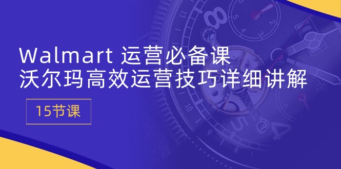 （10565期）Walmart 运营必备课：沃尔玛高效运营技巧详细讲解 (15节课)-凌秋网创