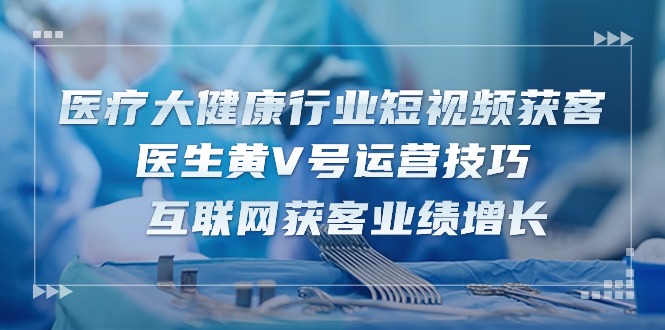 （10564期）医疗 大健康行业短视频获客：医生黄V号运营技巧  互联网获客业绩增长-15节-凌秋网创