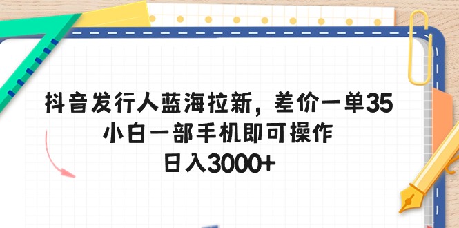 （10557期）抖音发行人蓝海拉新，差价一单35，小白一部手机即可操作，日入3000+-凌秋网创