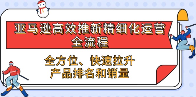 （10554期）亚马逊-高效推新精细化 运营全流程，全方位、快速 拉升产品排名和销量-凌秋网创