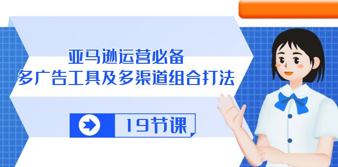 （10552期）亚马逊 运营必备，多广告 工具及多渠道组合打法（19节课）-凌秋网创