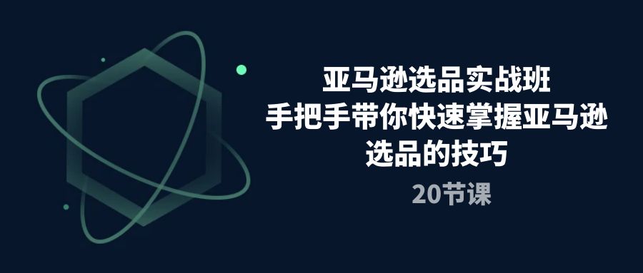 （10533期）亚马逊选品实战班，手把手带你快速掌握亚马逊选品的技巧（20节课）-凌秋网创
