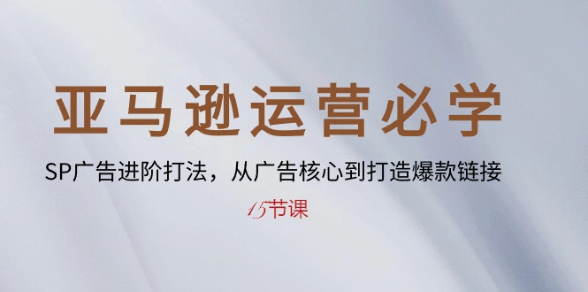 （10531期）亚马逊运营必学： SP广告进阶打法，从广告核心到打造爆款链接-15节课-凌秋网创