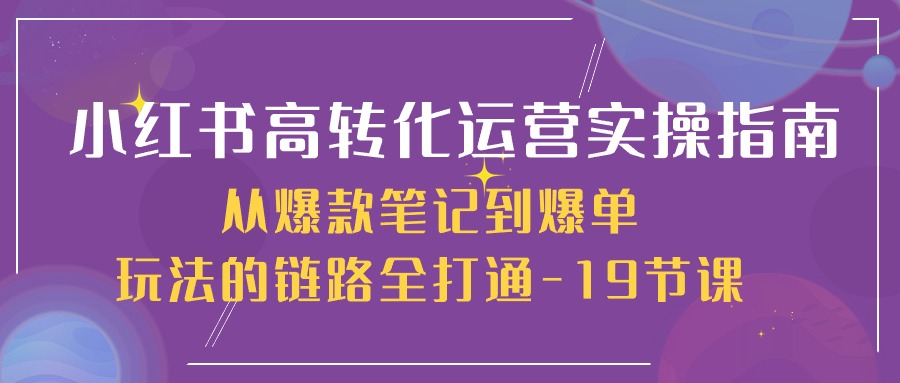（10530期）小红书-高转化运营 实操指南，从爆款笔记到爆单玩法的链路全打通-19节课-凌秋网创