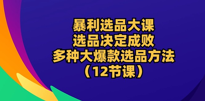 （10521期）暴利 选品大课：选品决定成败，教你多种大爆款选品方法（12节课）-凌秋网创