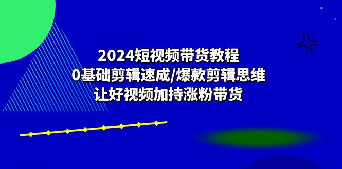 （10982期）2024短视频带货教程：0基础剪辑速成/爆款剪辑思维/让好视频加持涨粉带货-凌秋网创