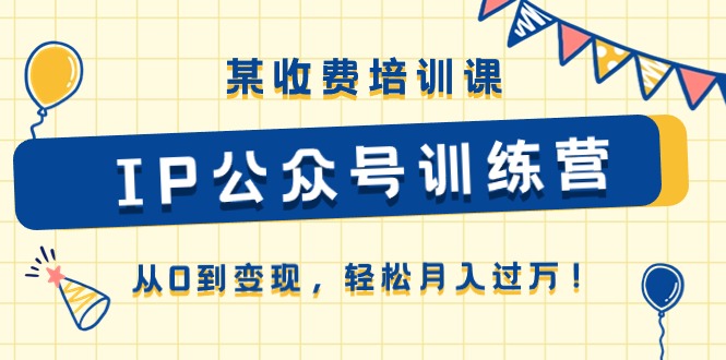 （10965期）某收费培训课《IP公众号训练营》从0到变现，轻松月入过万！-凌秋网创
