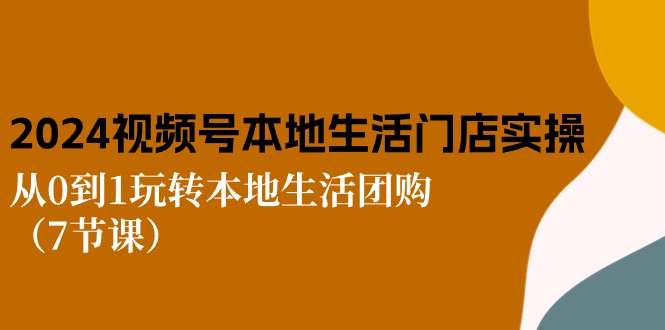 （10969期）2024视频号短视频本地生活门店实操：从0到1玩转本地生活团购（7节课）-凌秋网创