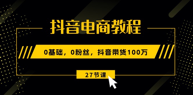 （10949期）抖音电商教程：0基础，0粉丝，抖音带货100万（27节视频课）-凌秋网创