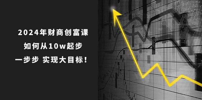（10947期）2024年 财商-创富课：如何从10w起步，一步步 实现大目标！-凌秋网创