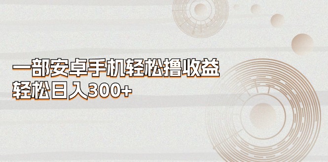 （11020期）一部安卓手机轻松撸收益，轻松日入300+-凌秋网创