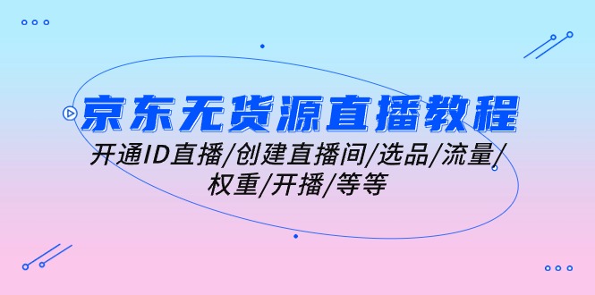 （10999期）京东无货源直播教程：开通ID直播/创建直播间/选品/流量/权重/开播/等等-凌秋网创