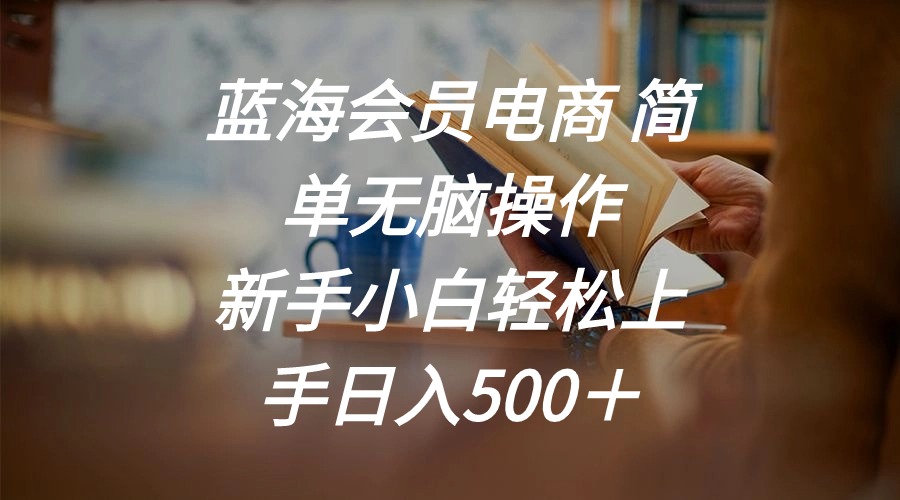（11068期）蓝海会员电商 简单无脑操作 新手小白轻松上手日入500＋-凌秋网创