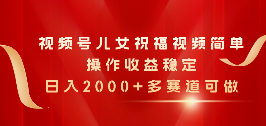 （11060期）视频号儿女祝福视频，简单操作收益稳定，日入2000+，多赛道可做-凌秋网创