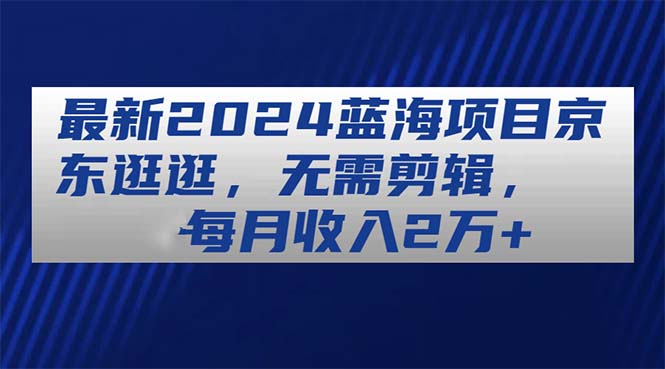 （11041期）最新2024蓝海项目京东逛逛，无需剪辑，每月收入2万+-凌秋网创