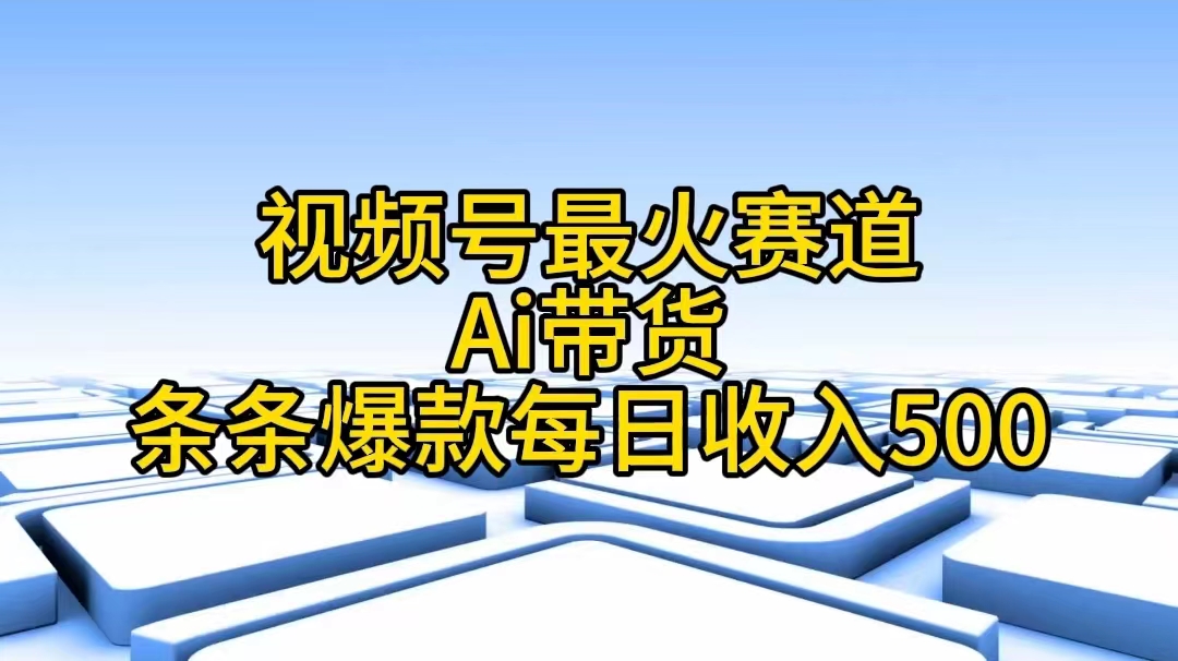 （11038期）视频号最火赛道——Ai带货条条爆款每日收入500-凌秋网创
