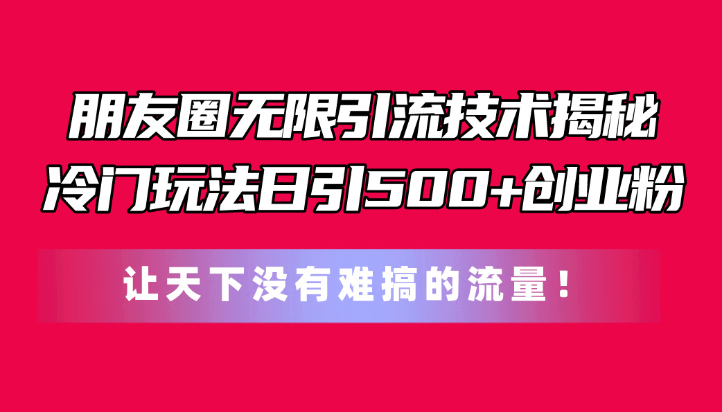 （11031期）朋友圈无限引流技术揭秘，一个冷门玩法日引500+创业粉，让天下没有难搞…-凌秋网创