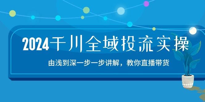 （10848期）2024千川-全域投流精品实操：由谈到深一步一步讲解，教你直播带货-15节-凌秋网创