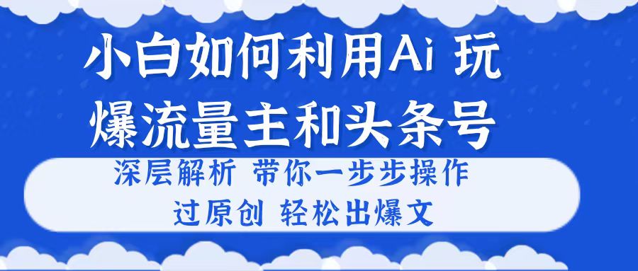 （10882期）小白如何利用Ai，完爆流量主和头条号 深层解析，一步步操作，过原创出爆文-凌秋网创