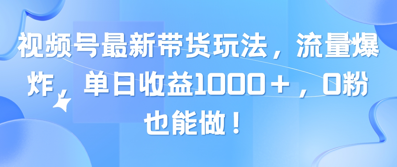 （10858期）视频号最新带货玩法，流量爆炸，单日收益1000＋，0粉也能做！-凌秋网创