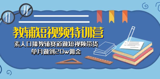 （10801期）教辅-短视频特训营： 素人口播教辅赛道做短视频带货，单月做到20w佣金-凌秋网创