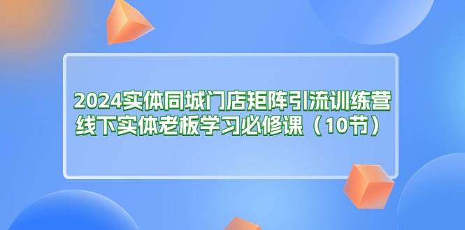 （11258期）2024实体同城门店矩阵引流训练营，线下实体老板学习必修课（10节）-凌秋网创