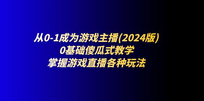 （11318期）从0-1成为游戏主播(2024版)：0基础傻瓜式教学，掌握游戏直播各种玩法-凌秋网创