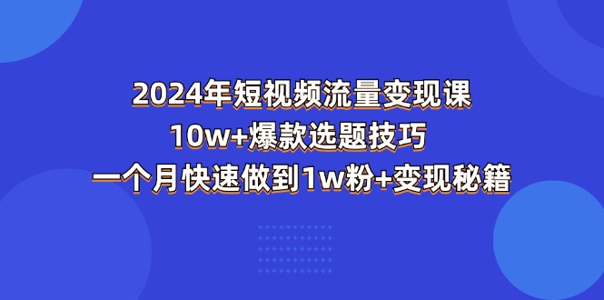 （11299期）2024年短视频-流量变现课：10w+爆款选题技巧 一个月快速做到1w粉+变现秘籍-凌秋网创