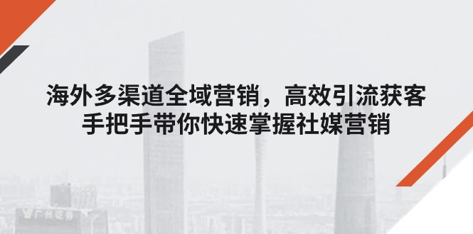 （11286期）海外多渠道 全域营销，高效引流获客，手把手带你快速掌握社媒营销-凌秋网创
