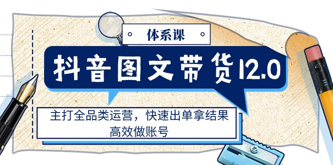 （11276期）抖音图文带货12.0体系课，主打全品类运营，快速出单拿结果，高效做账号-凌秋网创