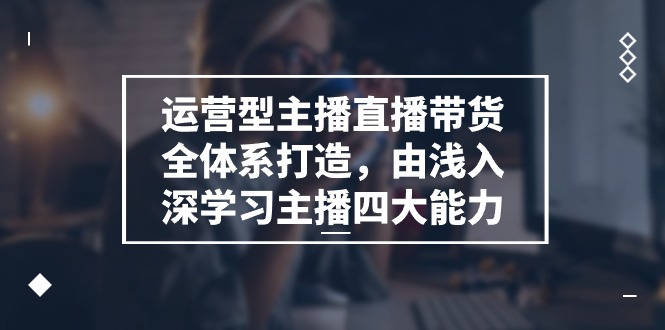 （11214期）运营型 主播直播带货全体系打造，由浅入深学习主播四大能力（9节）-凌秋网创