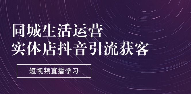 （11165期）同城生活运营-实体店抖音引流获客：短视频直播学习（9节课）-凌秋网创