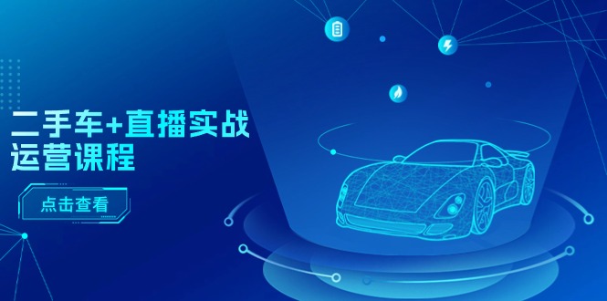 （11166期）二手车+直播实战运营课程：直播推荐/短视频推荐/千川投放/直播全流程-凌秋网创