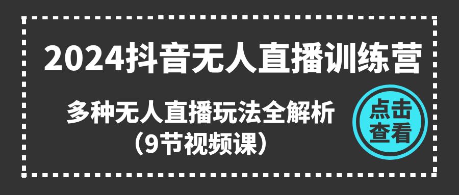 （11136期）2024抖音无人直播训练营，多种无人直播玩法全解析（9节视频课）-凌秋网创