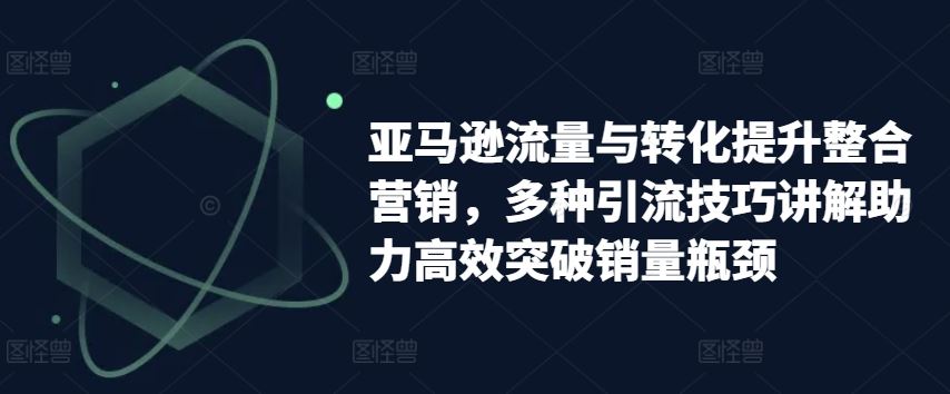 亚马逊流量与转化提升整合营销，多种引流技巧讲解助力高效突破销量瓶颈-凌秋网创