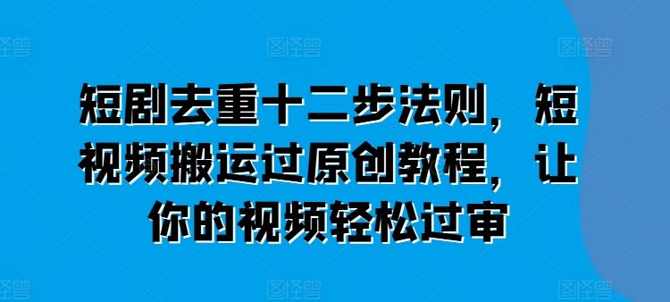 短剧去重十二步法则，短视频搬运过原创教程，让你的视频轻松过审-凌秋网创