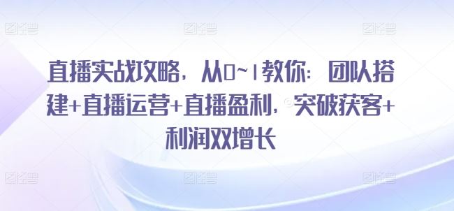 直播实战攻略，​从0~1教你：团队搭建+直播运营+直播盈利，突破获客+利润双增长-凌秋网创