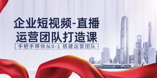 （11350期）企业短视频-直播运营团队打造课，手把手带你从0-1 搭建运营团队-15节-凌秋网创