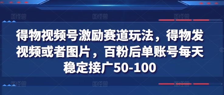得物视频号激励赛道玩法，得物发视频或者图片，百粉后单账号每天稳定接广50-100-凌秋网创
