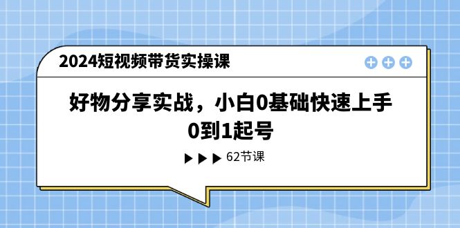 （11372期）2024短视频带货实操课，好物分享实战，小白0基础快速上手，0到1起号-凌秋网创