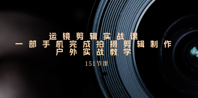 （11374期）运镜剪辑实战课，一部手机完成拍摄剪辑制作，户外实战教学（151节课）-凌秋网创